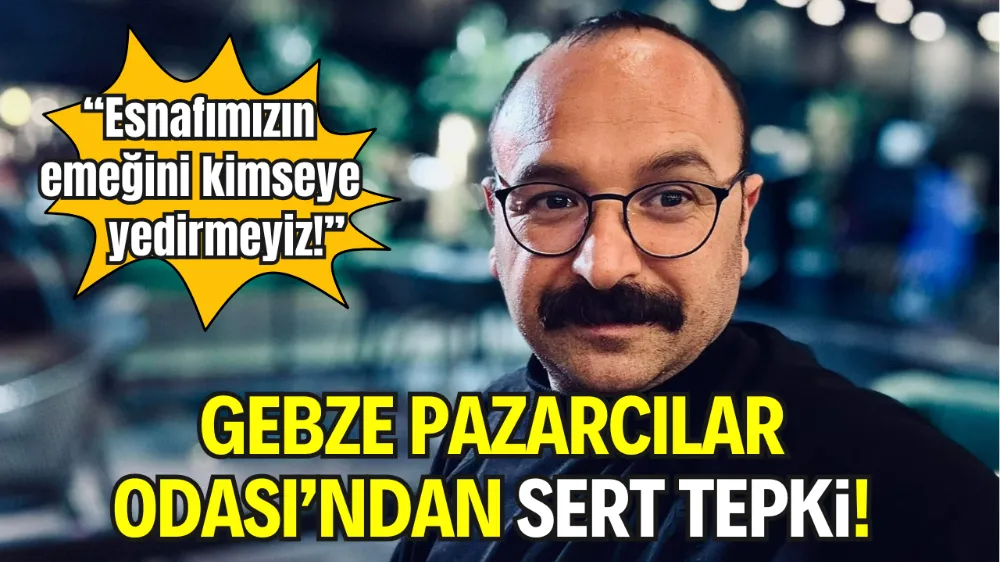 GEBZE PAZARCILAR ODASI’NDAN SERT TEPKİ! “ESNAFIMIZIN EMEĞİNİ KİMSEYE YEDİRMEYİZ!”