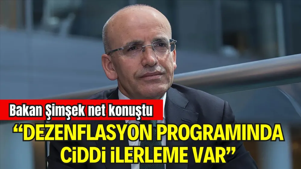 BAKAN ŞİMŞEK: DEZENFLASYON PROGRAMINDA CİDDİ İLERLEME VAR