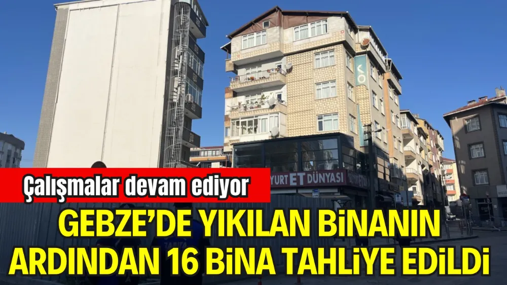 GEBZE’DE YIKILAN BİNANIN ARDINDAN 16 BİNA TAHLİYE EDİLDİ