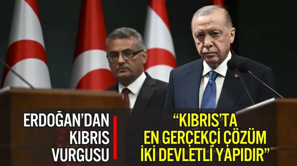 ERDOĞAN: “KIBRIS’TA EN GERÇEKÇİ ÇÖZÜM İKİ DEVLETLİ YAPIDIR”