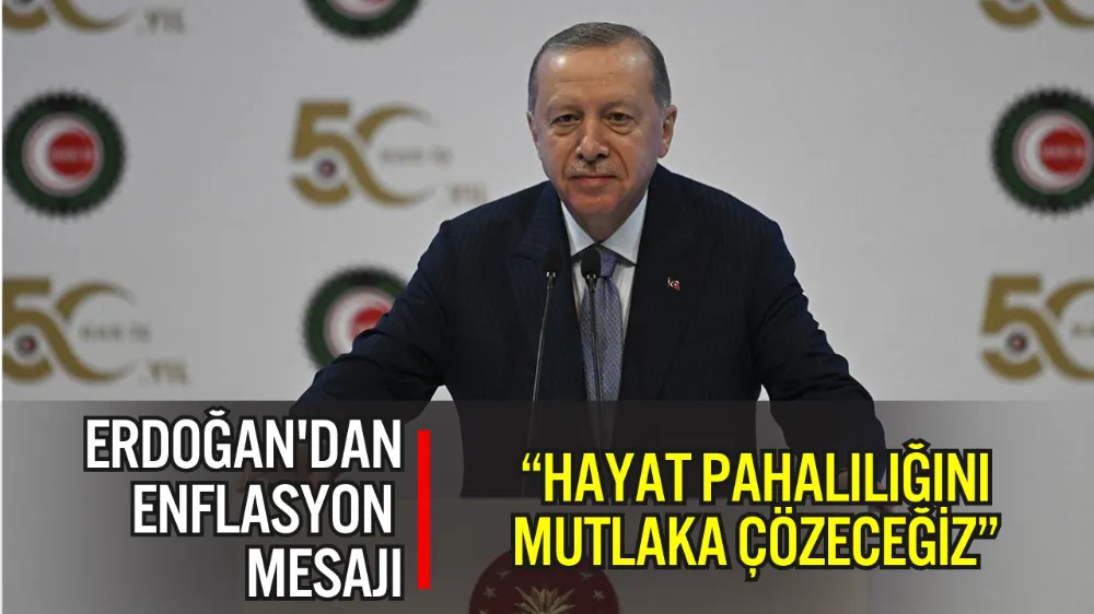 ERDOĞAN: “HAYAT PAHALILIĞINI MUTLAKA ÇÖZECEĞİZ”