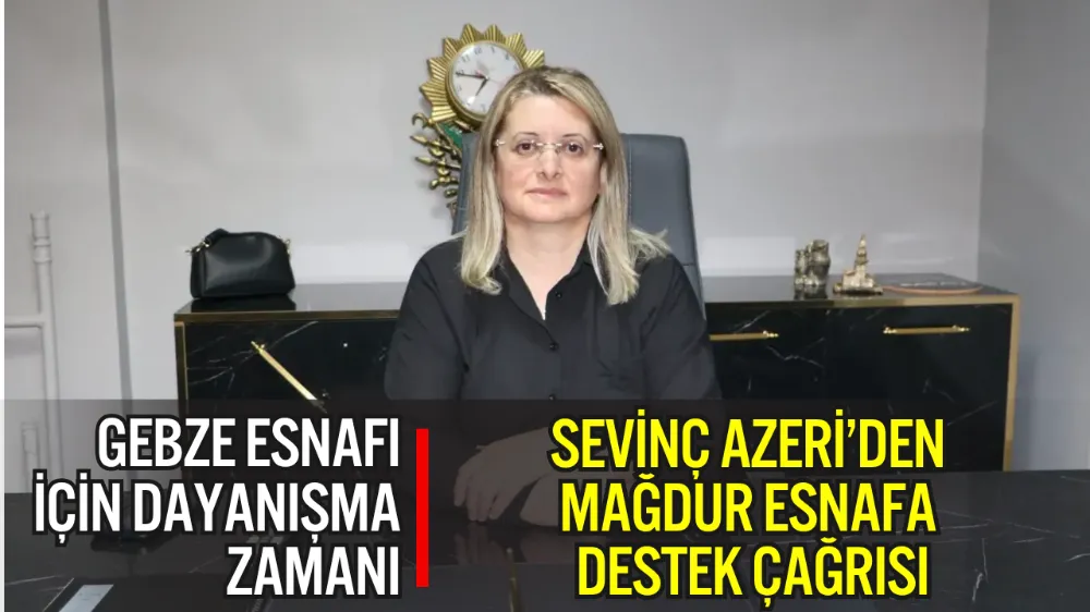 SEVİNÇ AZERİ’DEN GEBZE ESNAFINA SAHİP ÇIKMA ÇAĞRISI